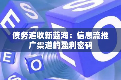 债务追收新蓝海：信息流推广渠道的盈利密码