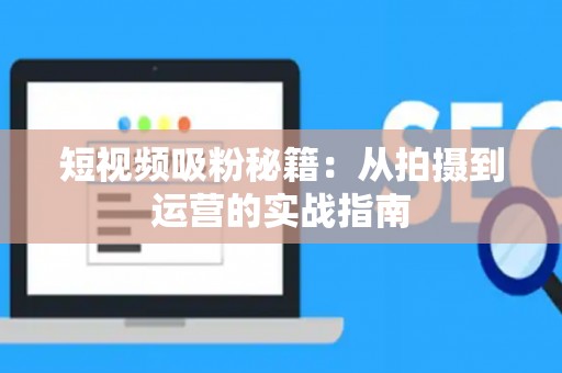 短视频吸粉秘籍：从拍摄到运营的实战指南