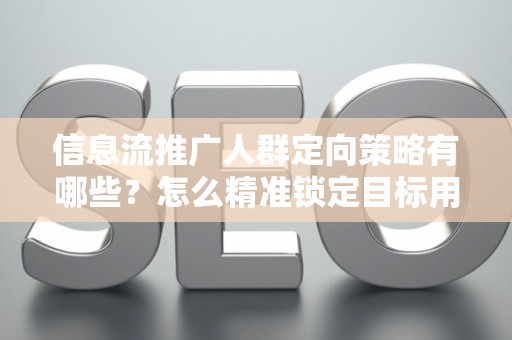 信息流推广人群定向策略有哪些？怎么精准锁定目标用户提升转化率？