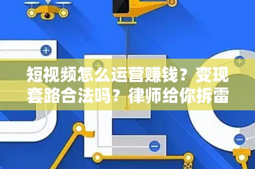 短视频怎么运营赚钱？变现套路合法吗？律师给你拆雷