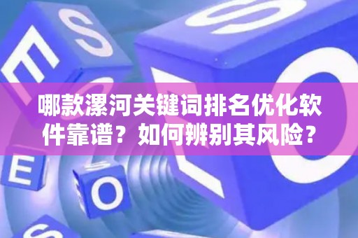 哪款漯河关键词排名优化软件靠谱？如何辨别其风险？