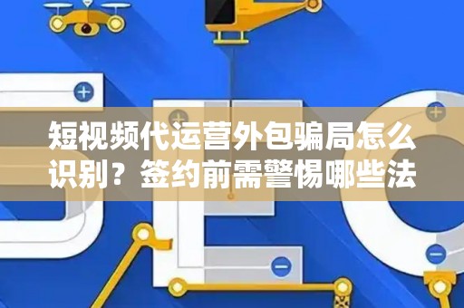 短视频代运营外包骗局怎么识别？签约前需警惕哪些法律风险？