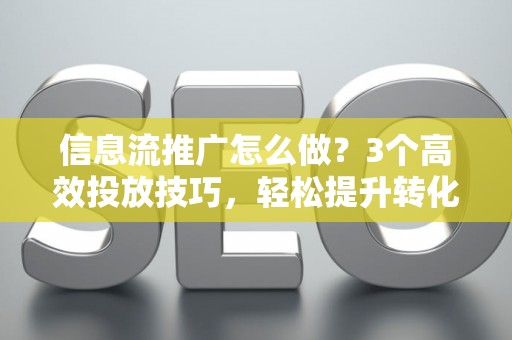信息流推广怎么做？3个高效投放技巧，轻松提升转化率